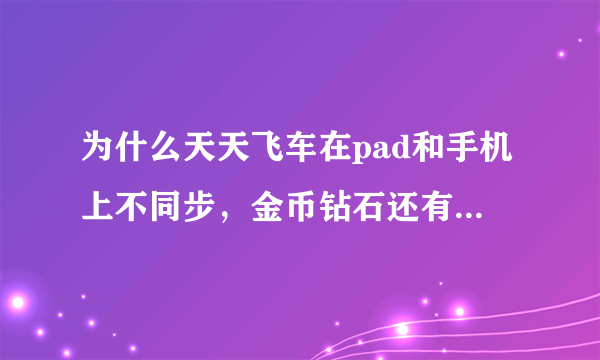 为什么天天飞车在pad和手机上不同步，金币钻石还有车都不一样