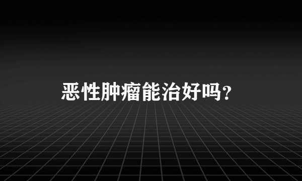 恶性肿瘤能治好吗？