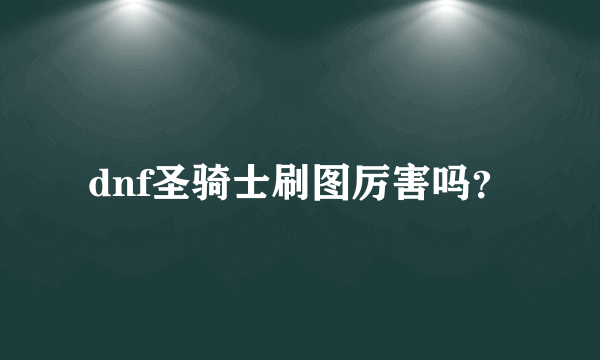 dnf圣骑士刷图厉害吗？