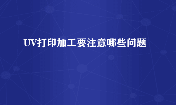 UV打印加工要注意哪些问题