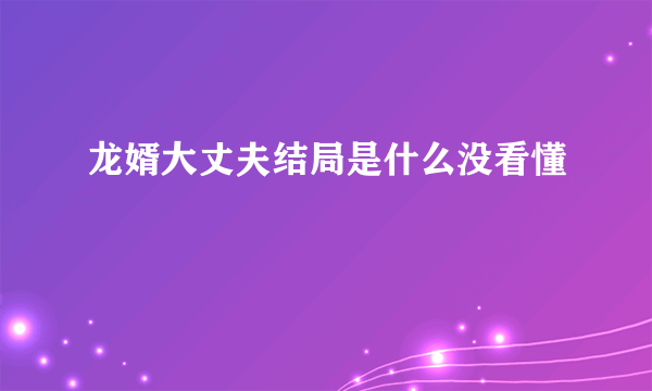 龙婿大丈夫结局是什么没看懂
