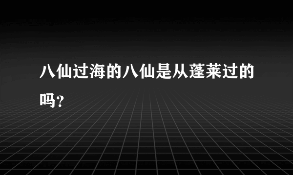 八仙过海的八仙是从蓬莱过的吗？