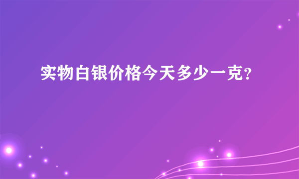 实物白银价格今天多少一克？