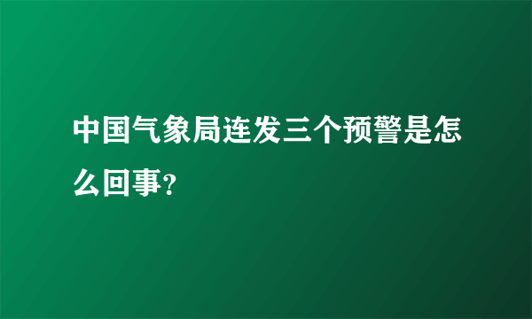 中国气象局连发三个预警是怎么回事？