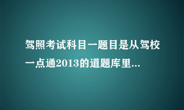 驾照考试科目一题目是从驾校一点通2013的道题库里出题么？