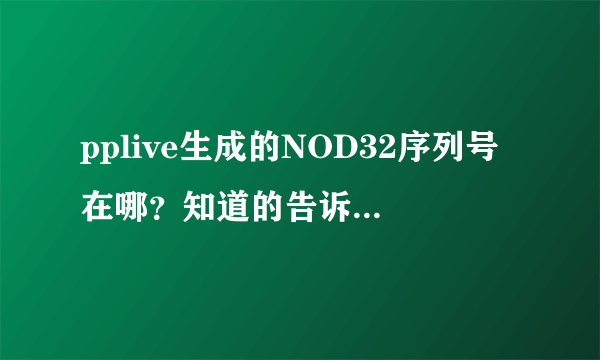 pplive生成的NOD32序列号在哪？知道的告诉下吧！谢谢！