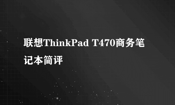 联想ThinkPad T470商务笔记本简评
