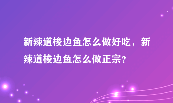 新辣道梭边鱼怎么做好吃，新辣道梭边鱼怎么做正宗？