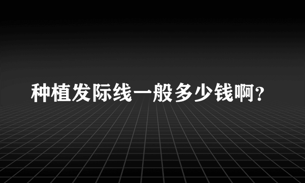 种植发际线一般多少钱啊？