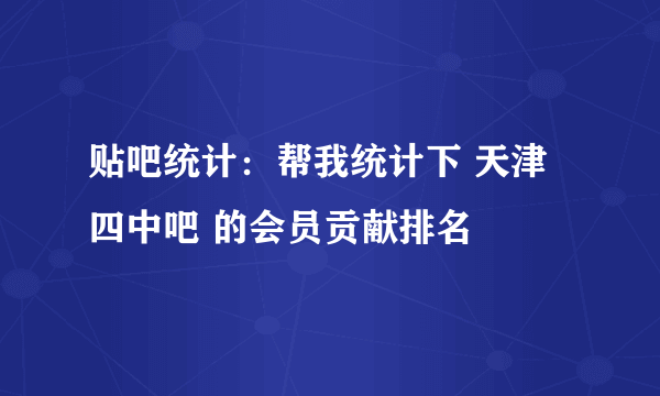 贴吧统计：帮我统计下 天津四中吧 的会员贡献排名