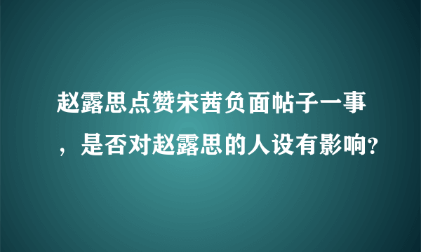 赵露思点赞宋茜负面帖子一事，是否对赵露思的人设有影响？