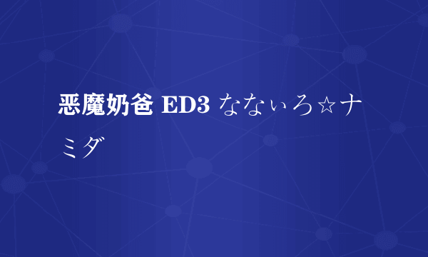恶魔奶爸 ED3 ななぃろ☆ナミダ