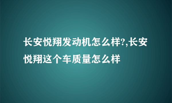 长安悦翔发动机怎么样?,长安悦翔这个车质量怎么样