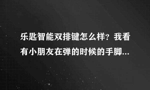 乐匙智能双排键怎么样？我看有小朋友在弹的时候的手脚并用，很繁忙的