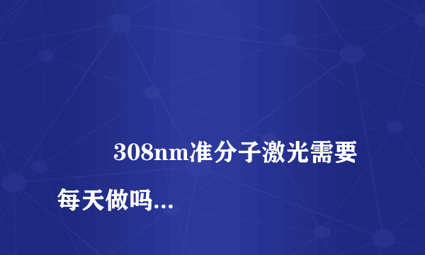 
        308nm准分子激光需要每天做吗
    