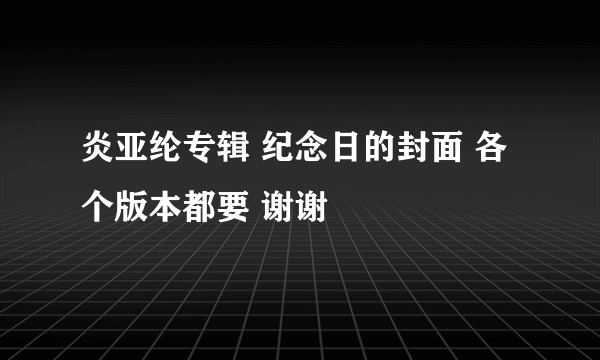 炎亚纶专辑 纪念日的封面 各个版本都要 谢谢