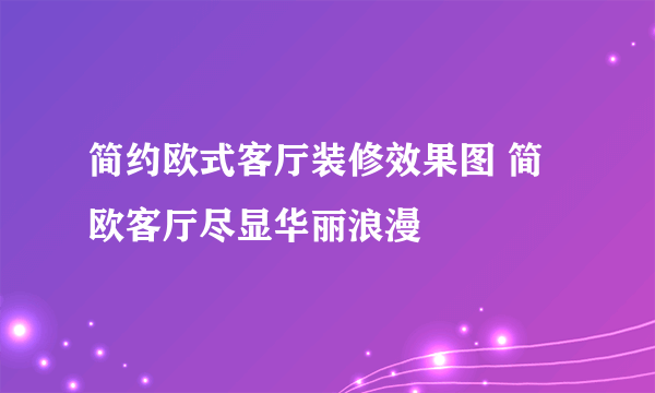 简约欧式客厅装修效果图 简欧客厅尽显华丽浪漫