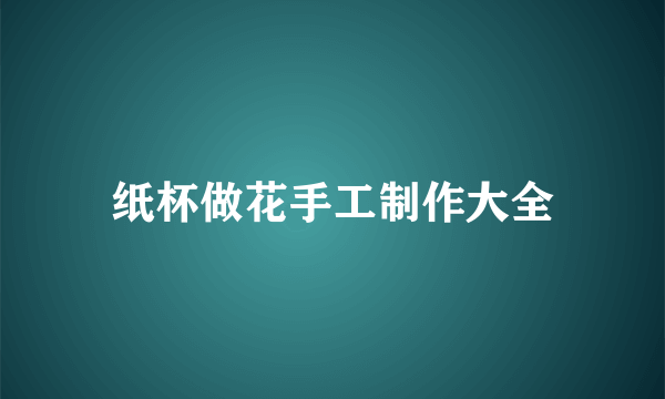 纸杯做花手工制作大全