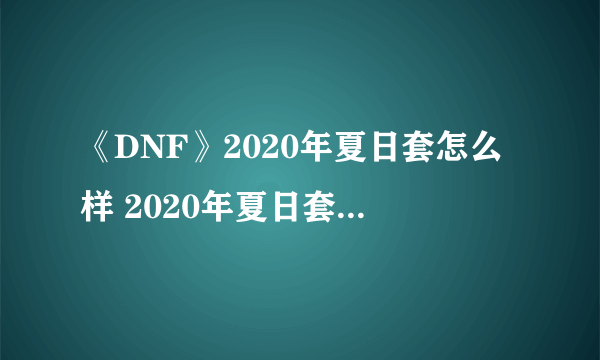 《DNF》2020年夏日套怎么样 2020年夏日套外观一览