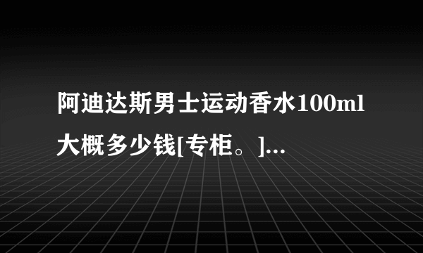 阿迪达斯男士运动香水100ml大概多少钱[专柜。] 为什么淘宝上都只要几十块啊？