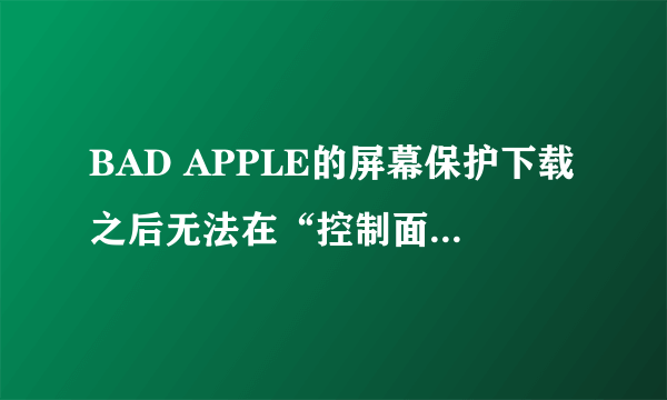 BAD APPLE的屏幕保护下载之后无法在“控制面板”里显示