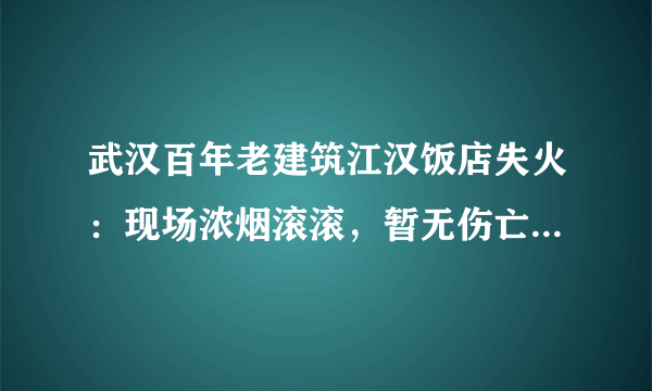 武汉百年老建筑江汉饭店失火：现场浓烟滚滚，暂无伤亡, 你怎么看？