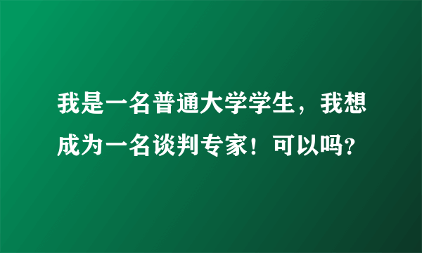 我是一名普通大学学生，我想成为一名谈判专家！可以吗？