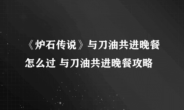 《炉石传说》与刀油共进晚餐怎么过 与刀油共进晚餐攻略