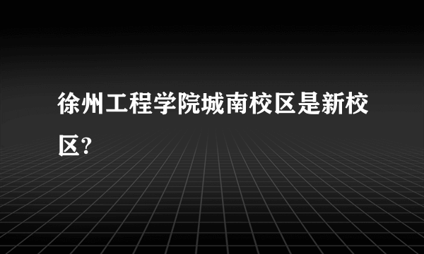 徐州工程学院城南校区是新校区?