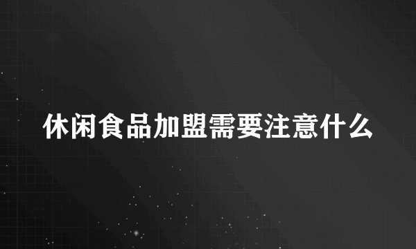休闲食品加盟需要注意什么
