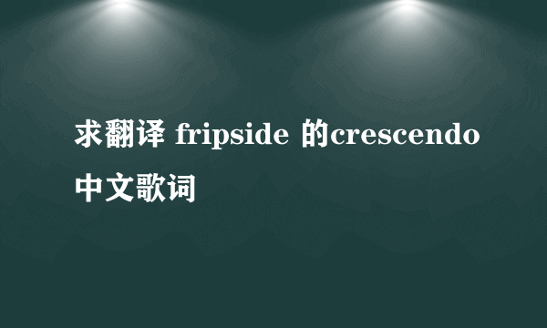 求翻译 fripside 的crescendo中文歌词