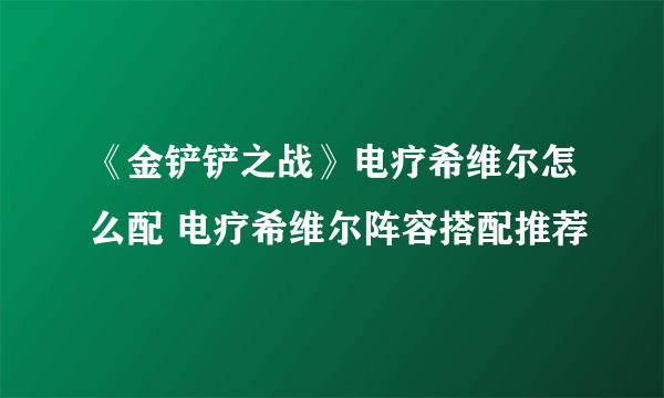 《金铲铲之战》电疗希维尔怎么配 电疗希维尔阵容搭配推荐