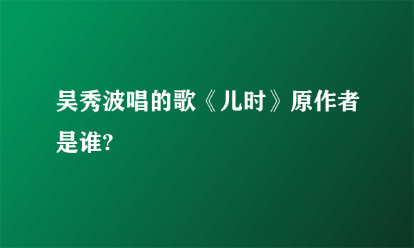 吴秀波唱的歌《儿时》原作者是谁?