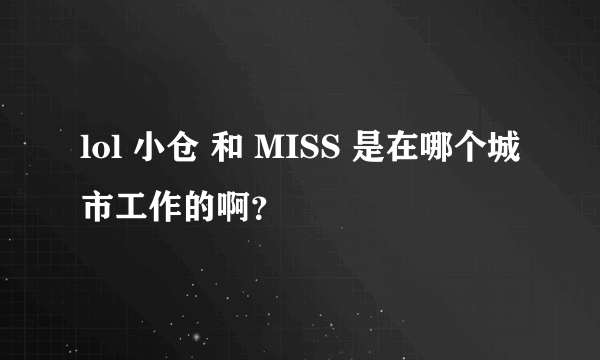 lol 小仓 和 MISS 是在哪个城市工作的啊？