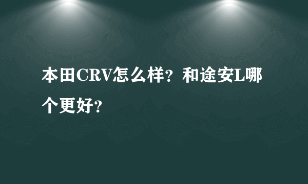 本田CRV怎么样？和途安L哪个更好？