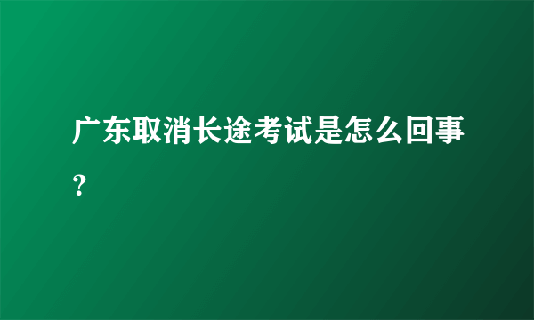 广东取消长途考试是怎么回事？