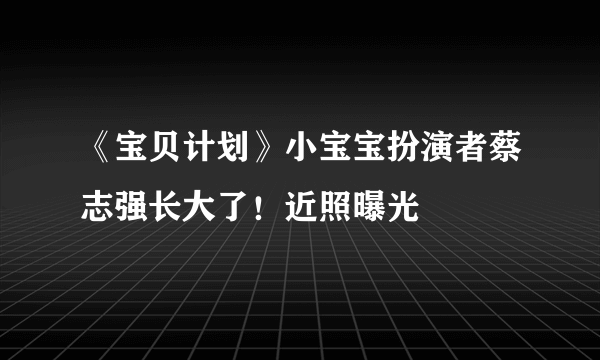 《宝贝计划》小宝宝扮演者蔡志强长大了！近照曝光