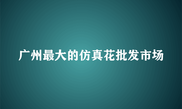 广州最大的仿真花批发市场
