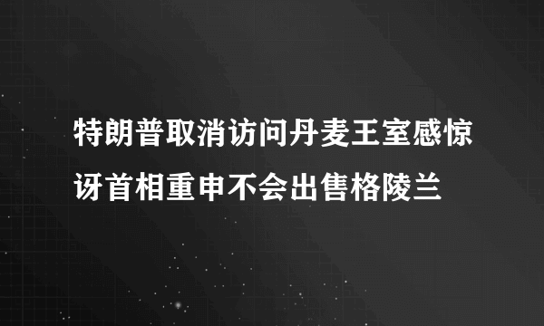 特朗普取消访问丹麦王室感惊讶首相重申不会出售格陵兰