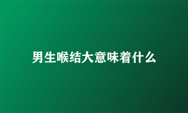 男生喉结大意味着什么