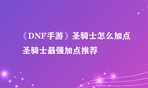 《DNF手游》圣骑士怎么加点 圣骑士最强加点推荐