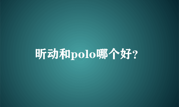 昕动和polo哪个好？