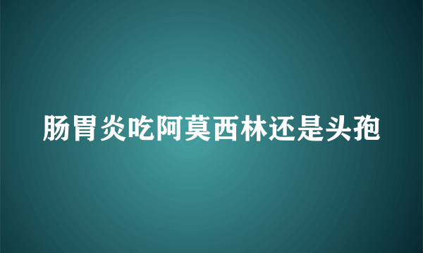 肠胃炎吃阿莫西林还是头孢