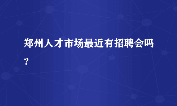 郑州人才市场最近有招聘会吗？