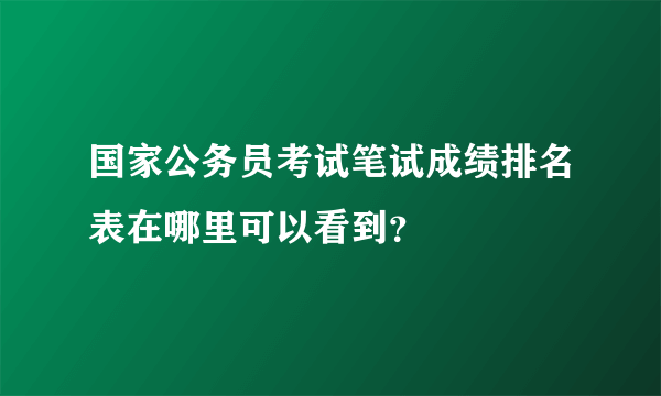 国家公务员考试笔试成绩排名表在哪里可以看到？