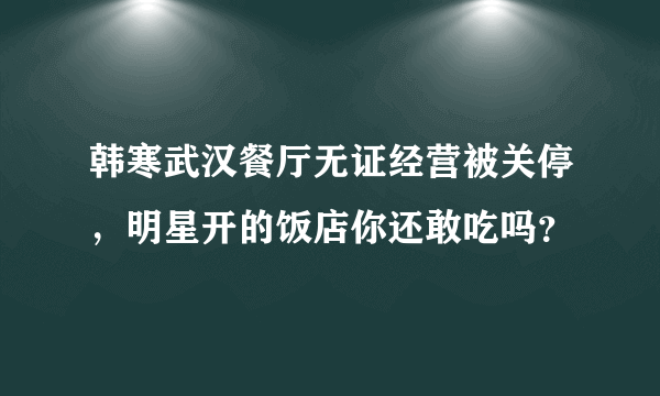 韩寒武汉餐厅无证经营被关停，明星开的饭店你还敢吃吗？