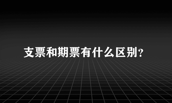 支票和期票有什么区别？