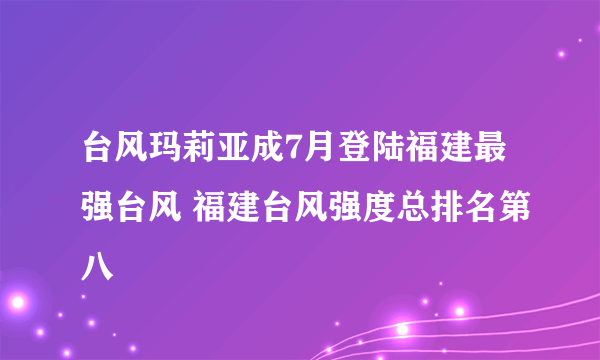 台风玛莉亚成7月登陆福建最强台风 福建台风强度总排名第八