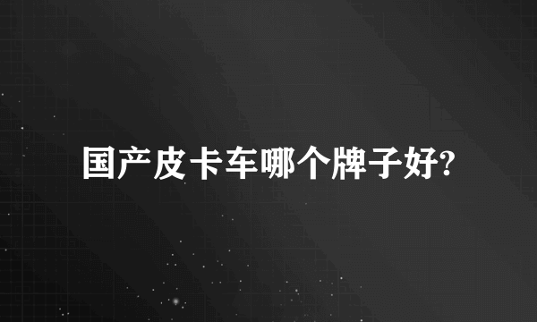 国产皮卡车哪个牌子好?