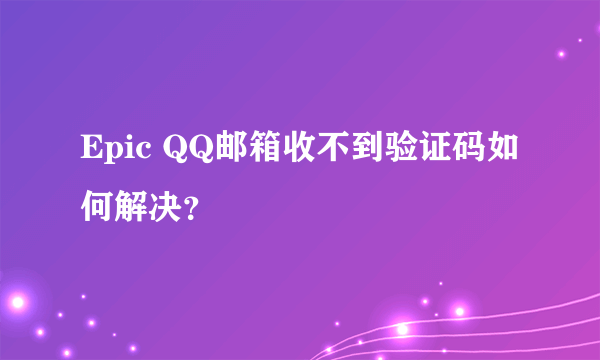Epic QQ邮箱收不到验证码如何解决？